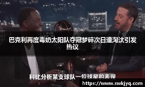 巴克利再度毒奶太阳队夺冠梦碎次日遭淘汰引发热议