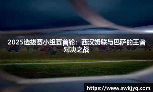 2025选拔赛小组赛首轮：西汉姆联与巴萨的王者对决之战