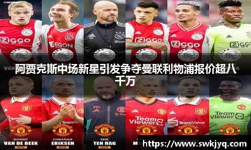 阿贾克斯中场新星引发争夺曼联利物浦报价超八千万
