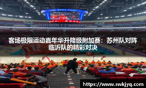 客场极限运动嘉年华升降级附加赛：苏州队对阵临沂队的精彩对决