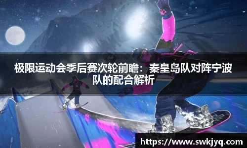 极限运动会季后赛次轮前瞻：秦皇岛队对阵宁波队的配合解析