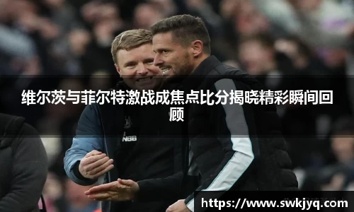 维尔茨与菲尔特激战成焦点比分揭晓精彩瞬间回顾
